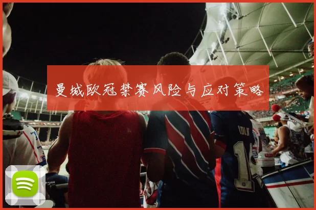 曼城欧冠禁赛风险与应对策略