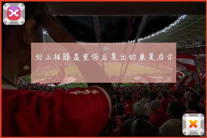 刘玉栋膝盖重伤后复出的康复启示