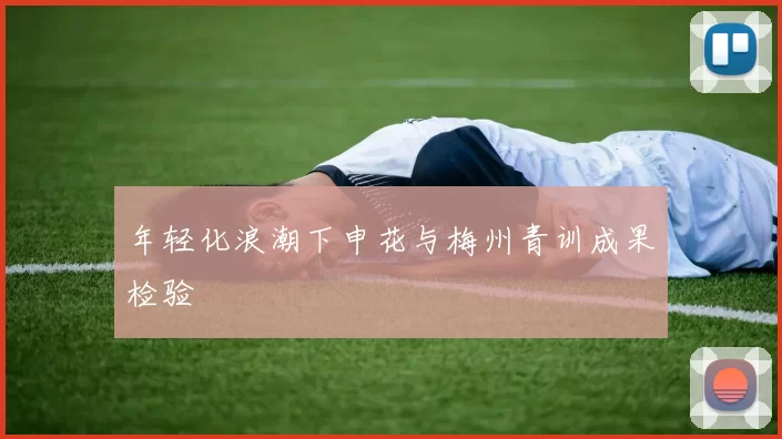 年轻化浪潮下申花与梅州青训成果检验