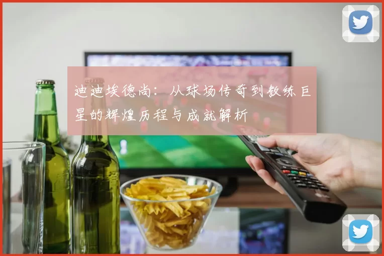 迪迪埃德尚：从球场传奇到教练巨星的辉煌历程与成就解析