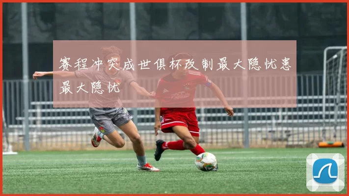 赛程冲突成世俱杯改制最大隐忧患最大隐忧