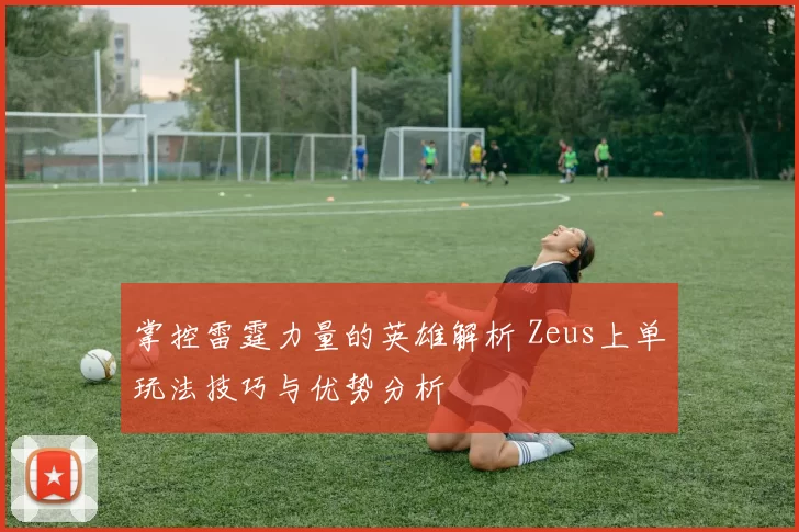 掌控雷霆力量的英雄解析 Zeus上单玩法技巧与优势分析