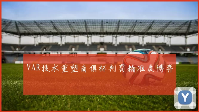 VAR技术重塑南俱杯判罚精准度博弈