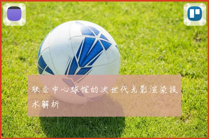 联合中心球馆的次世代光影渲染技术解析