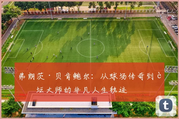 弗朗茨·贝肯鲍尔：从球场传奇到足坛大师的非凡人生轨迹