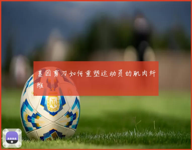 基因剪刀如何重塑运动员的肌肉纤维