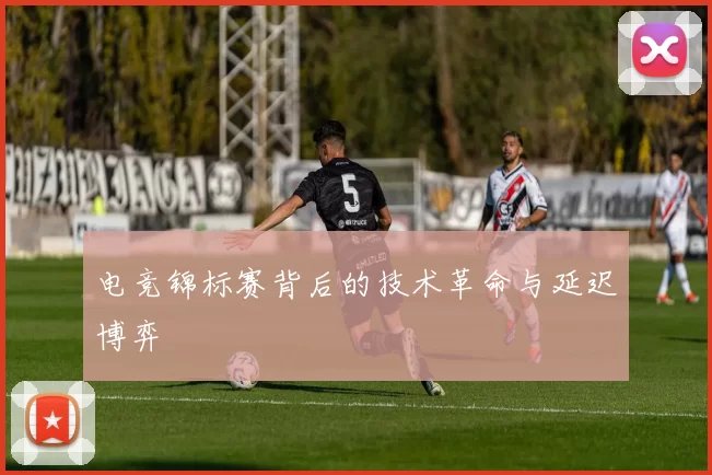 电竞锦标赛背后的技术革命与延迟博弈
