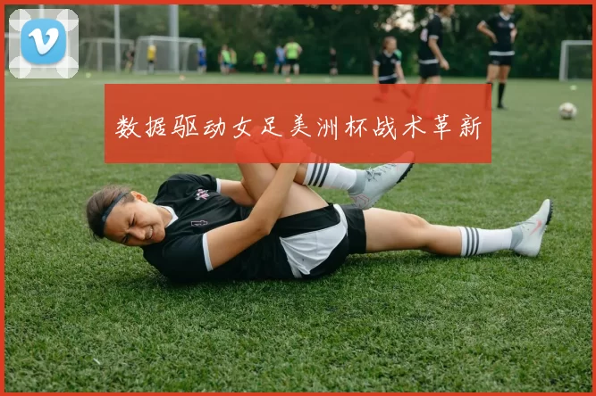 数据驱动女足美洲杯战术革新