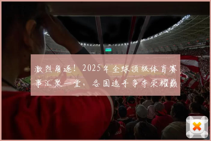 激烈角逐！2025年全球顶级体育赛事汇聚一堂，各国选手争夺荣耀巅峰