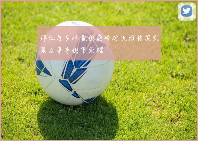 拜仁与多特蒙德巅峰对决谁将笑到最后争夺德甲荣耀
