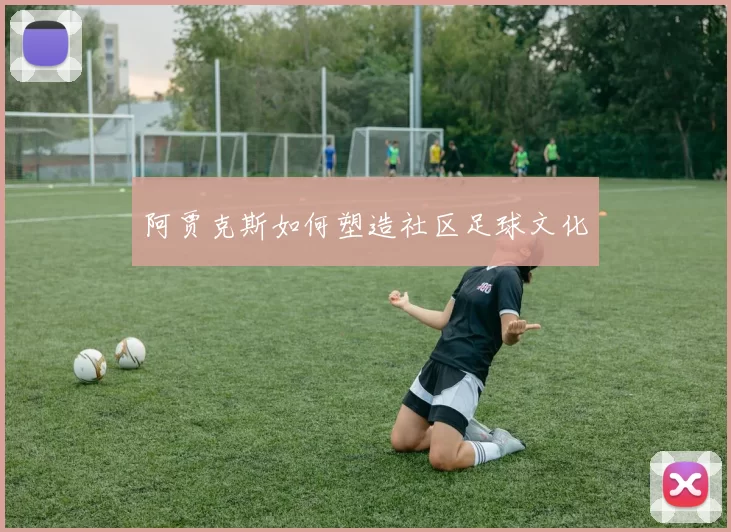 阿贾克斯如何塑造社区足球文化