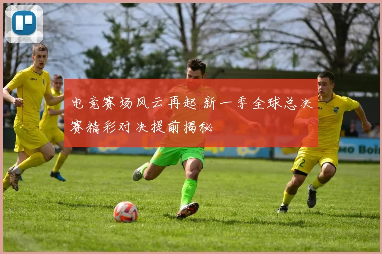 电竞赛场风云再起 新一季全球总决赛精彩对决提前揭秘