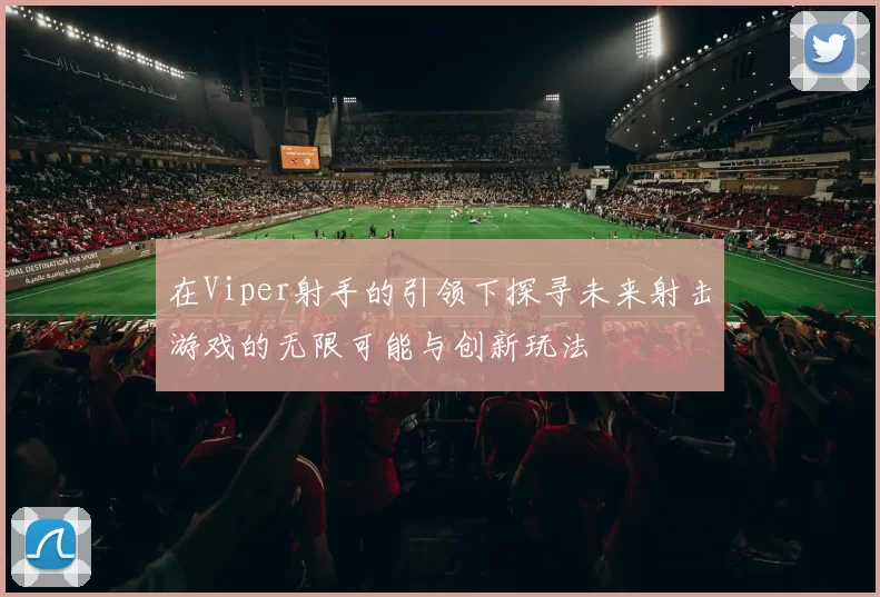 在Viper射手的引领下探寻未来射击游戏的无限可能与创新玩法