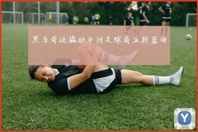 黑马奇迹撬动非洲足球商业新蓝海