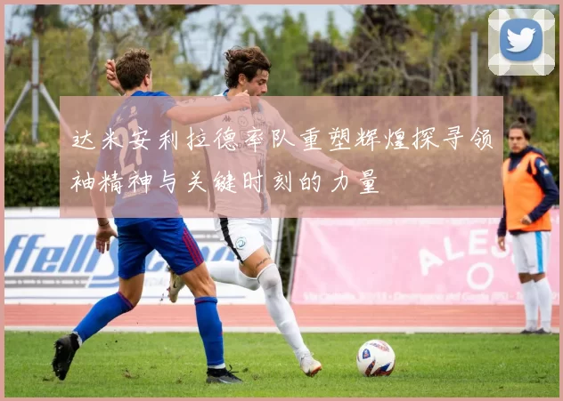 达米安利拉德率队重塑辉煌探寻领袖精神与关键时刻的力量