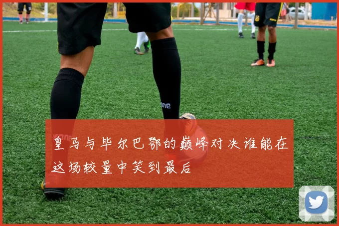 皇马与毕尔巴鄂的巅峰对决谁能在这场较量中笑到最后