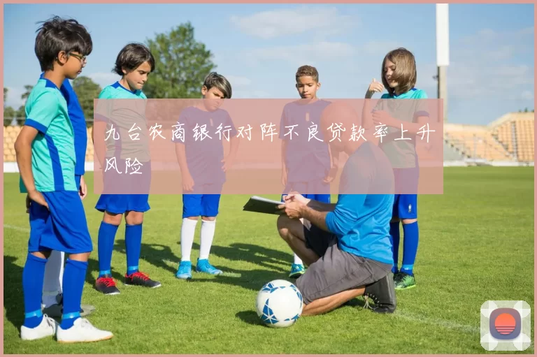 九台农商银行对阵不良贷款率上升风险