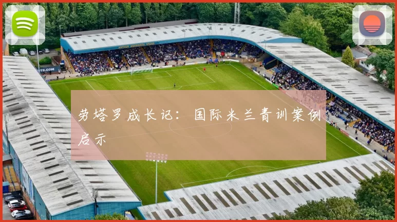 劳塔罗成长记：国际米兰青训案例启示