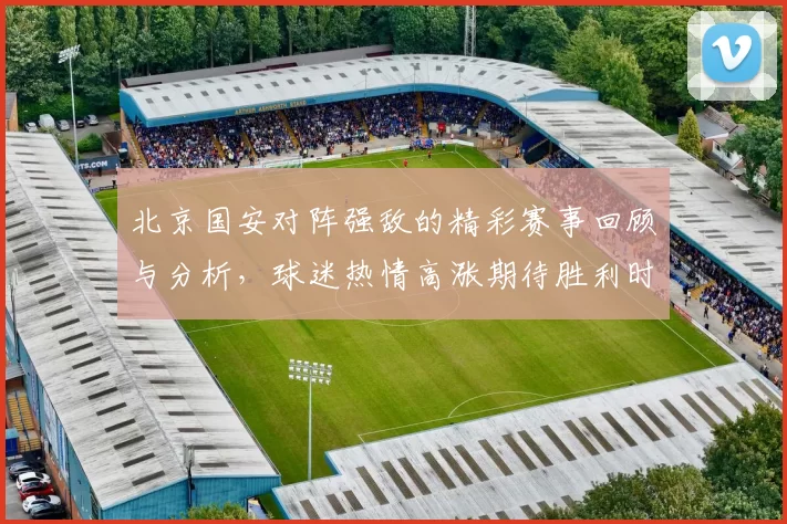 北京国安对阵强敌的精彩赛事回顾与分析，球迷热情高涨期待胜利时刻