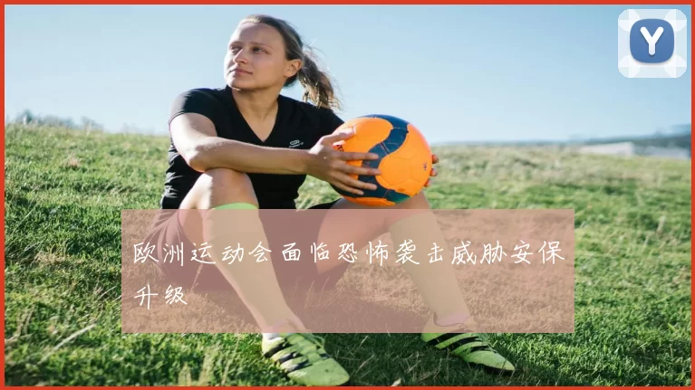 欧洲运动会面临恐怖袭击威胁安保升级