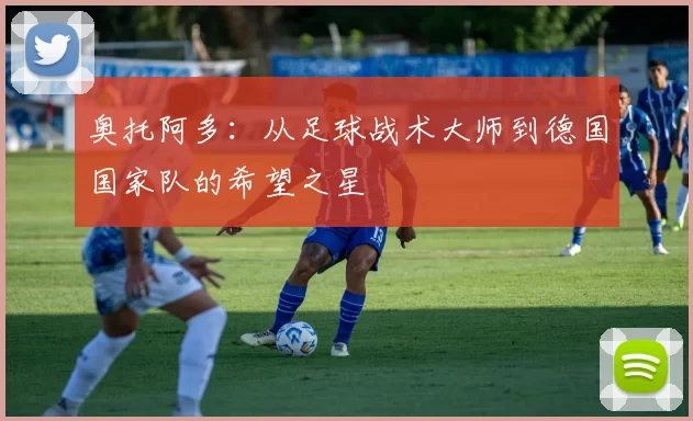 奥托阿多：从足球战术大师到德国国家队的希望之星